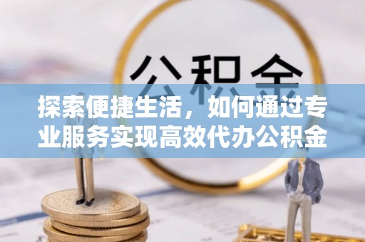 龙游探索便捷生活，如何通过专业服务实现高效代办公积金提取