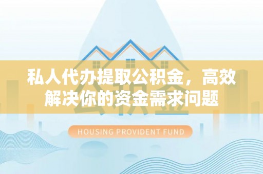 龙游私人代办提取公积金，高效解决你的资金需求问题