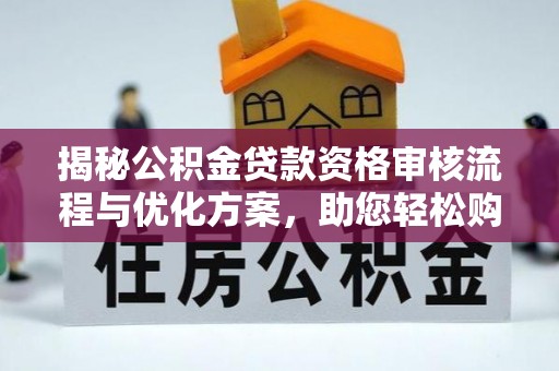 龙游揭秘公积金贷款资格审核流程与优化方案，助您轻松购房