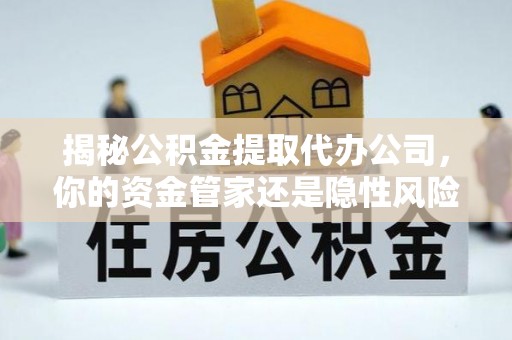 龙游揭秘公积金提取代办公司，你的资金管家还是隐性风险？