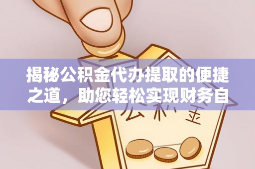 龙游揭秘公积金代办提取的便捷之道，助您轻松实现财务自由