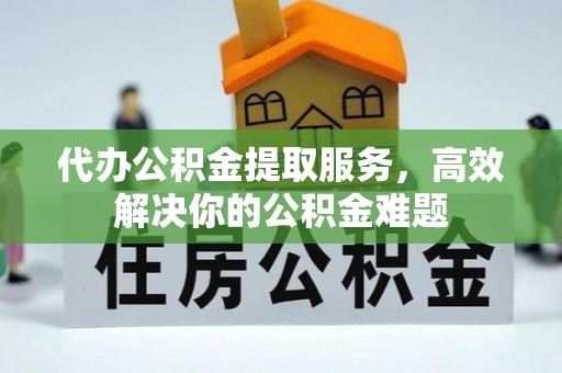 龙游代办公积金提取服务，高效解决你的公积金难题