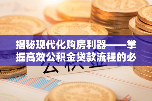 龙游揭秘现代化购房利器——掌握高效公积金贷款流程的必备指南