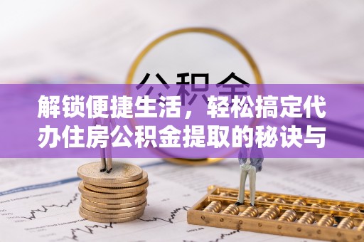 龙游解锁便捷生活，轻松搞定代办住房公积金提取的秘诀与技巧