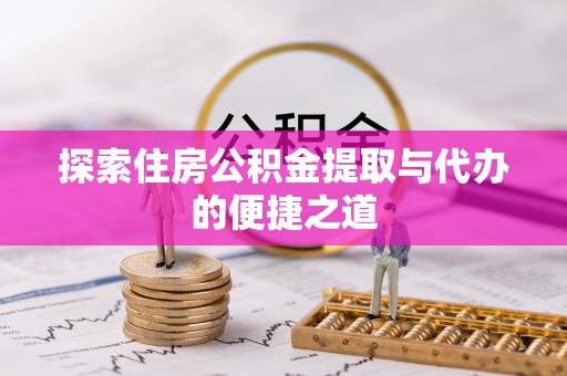 龙游探索住房公积金提取与代办的便捷之道