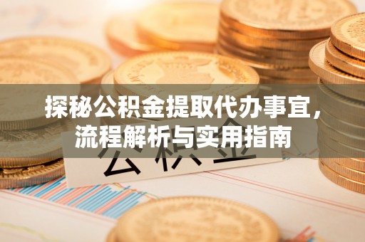 龙游探秘公积金提取代办事宜，流程解析与实用指南