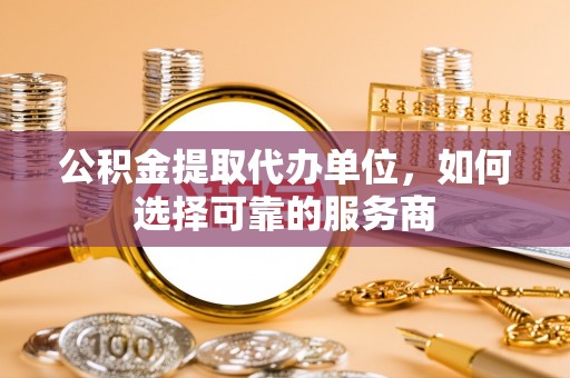 龙游公积金提取代办单位，如何选择可靠的服务商