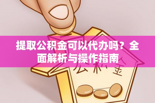 龙游提取公积金可以代办吗？全面解析与操作指南