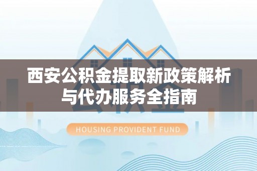 龙游西安公积金提取新政策解析与代办服务全指南