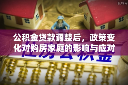 龙游公积金贷款调整后，政策变化对购房家庭的影响与应对策略