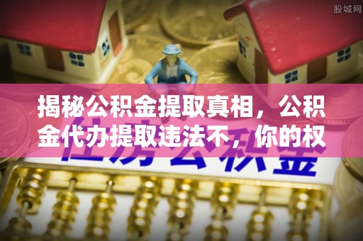 龙游揭秘公积金提取真相，公积金代办提取违法不，你的权益如何保障？