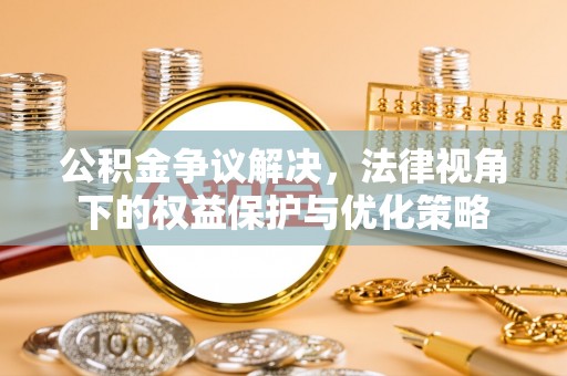龙游公积金争议解决，法律视角下的权益保护与优化策略