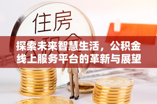 龙游探索未来智慧生活，公积金线上服务平台的革新与展望