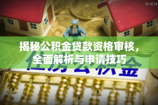 龙游揭秘公积金贷款资格审核，全面解析与申请技巧