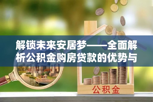 龙游解锁未来安居梦——全面解析公积金购房贷款的优势与策略
