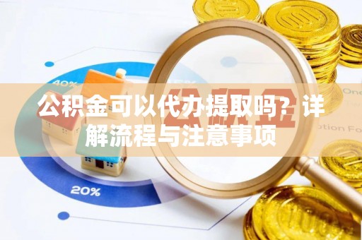 龙游公积金可以代办提取吗？详解流程与注意事项