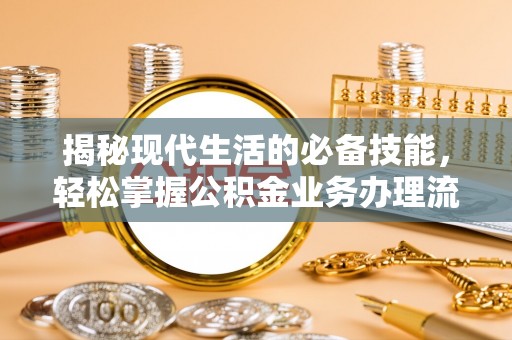 龙游揭秘现代生活的必备技能，轻松掌握公积金业务办理流程