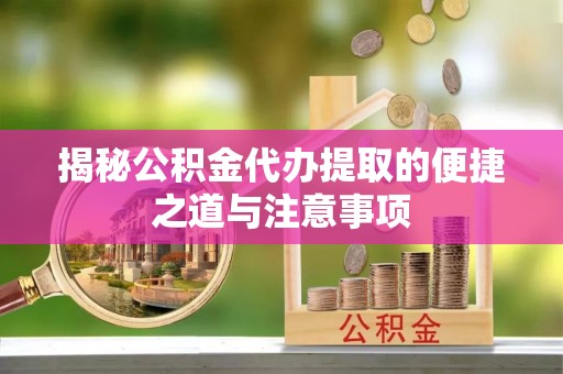 龙游揭秘公积金代办提取的便捷之道与注意事项