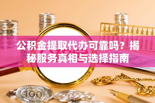龙游公积金提取代办可靠吗？揭秘服务真相与选择指南