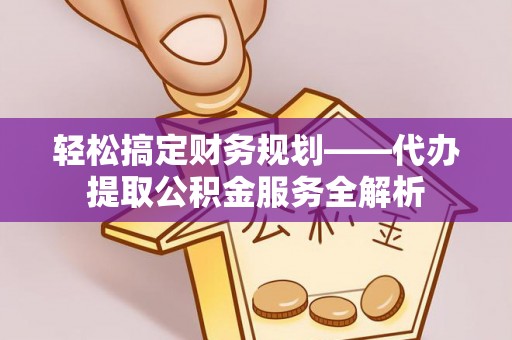 龙游轻松搞定财务规划——代办提取公积金服务全解析