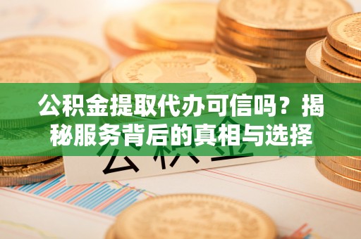 龙游公积金提取代办可信吗？揭秘服务背后的真相与选择
