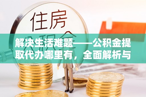 龙游解决生活难题——公积金提取代办哪里有，全面解析与服务推荐