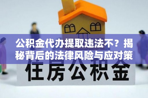 龙游公积金代办提取违法不？揭秘背后的法律风险与应对策略