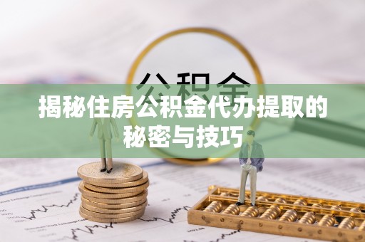 龙游揭秘住房公积金代办提取的秘密与技巧