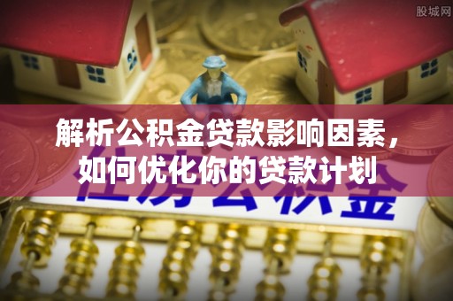 龙游解析公积金贷款影响因素，如何优化你的贷款计划
