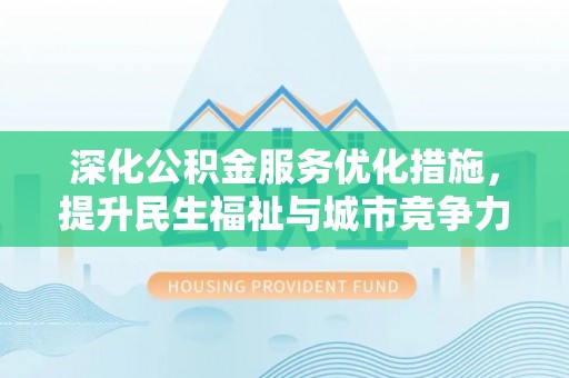龙游深化公积金服务优化措施，提升民生福祉与城市竞争力