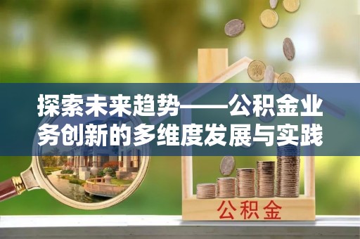龙游探索未来趋势——公积金业务创新的多维度发展与实践