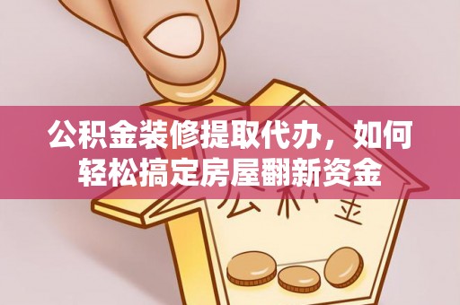 龙游公积金装修提取代办，如何轻松搞定房屋翻新资金