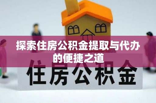 龙游探索住房公积金提取与代办的便捷之道