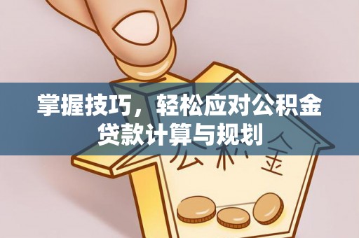 龙游掌握技巧，轻松应对公积金贷款计算与规划