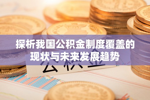 龙游探析我国公积金制度覆盖的现状与未来发展趋势