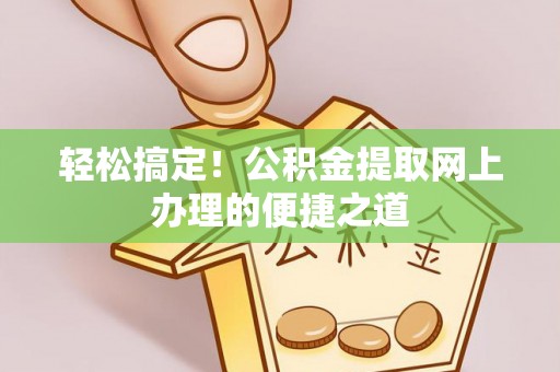 龙游轻松搞定！公积金提取网上办理的便捷之道