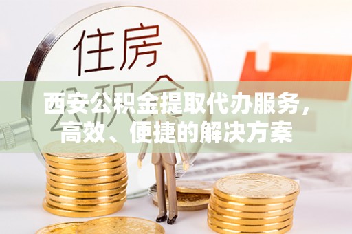 龙游西安公积金提取代办服务，高效、便捷的解决方案