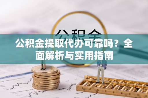 龙游公积金提取代办可靠吗？全面解析与实用指南