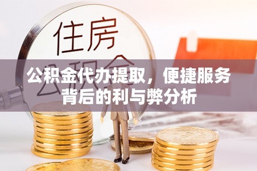 龙游公积金代办提取，便捷服务背后的利与弊分析