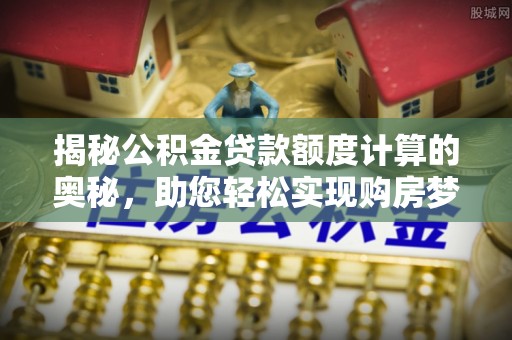 龙游揭秘公积金贷款额度计算的奥秘，助您轻松实现购房梦想