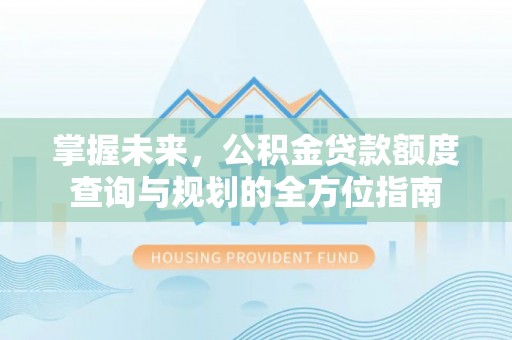 龙游掌握未来，公积金贷款额度查询与规划的全方位指南