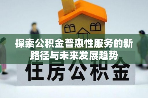 龙游探索公积金普惠性服务的新路径与未来发展趋势