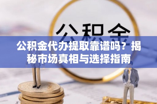 龙游公积金代办提取靠谱吗？揭秘市场真相与选择指南
