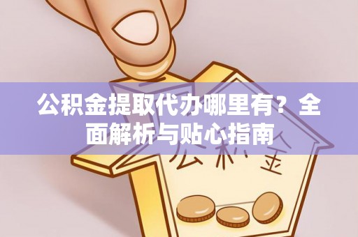 龙游公积金提取代办哪里有？全面解析与贴心指南