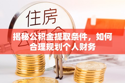 龙游揭秘公积金提取条件，如何合理规划个人财务