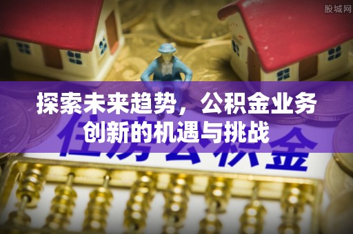 龙游探索未来趋势，公积金业务创新的机遇与挑战