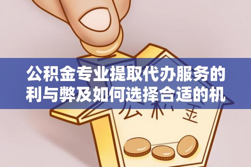 龙游公积金专业提取代办服务的利与弊及如何选择合适的机构