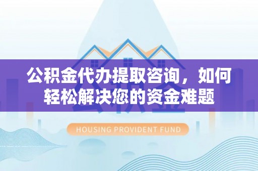 龙游公积金代办提取咨询，如何轻松解决您的资金难题
