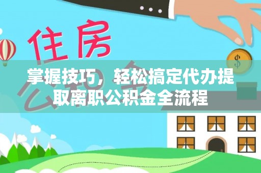 龙游掌握技巧，轻松搞定代办提取离职公积金全流程