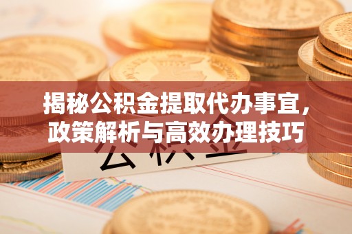 龙游揭秘公积金提取代办事宜，政策解析与高效办理技巧